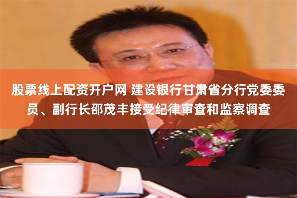 股票线上配资开户网 建设银行甘肃省分行党委委员、副行长邵茂丰接受纪律审查和监察调查