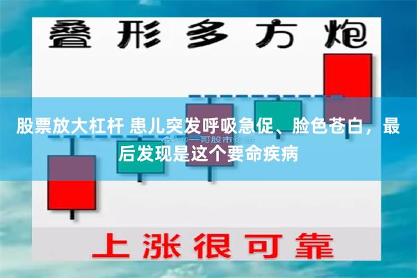 股票放大杠杆 患儿突发呼吸急促、脸色苍白，最后发现是这个要命疾病