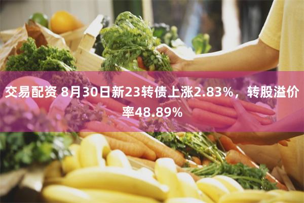 交易配资 8月30日新23转债上涨2.83%，转股溢价率48.89%