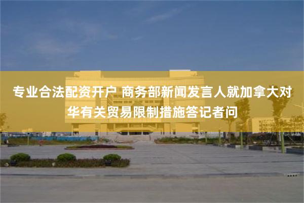 专业合法配资开户 商务部新闻发言人就加拿大对华有关贸易限制措施答记者问