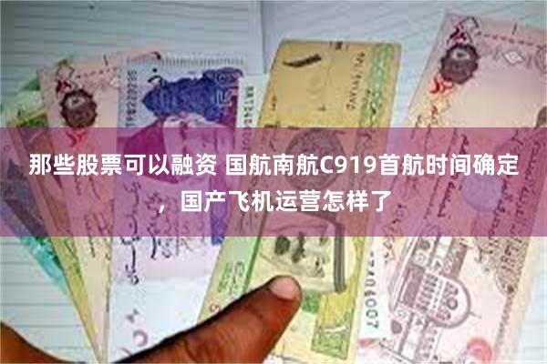 那些股票可以融资 国航南航C919首航时间确定，国产飞机运营怎样了