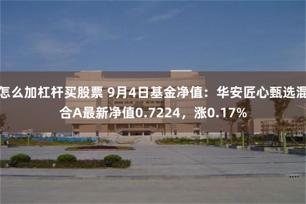 怎么加杠杆买股票 9月4日基金净值：华安匠心甄选混合A最新净值0.7224，涨0.17%