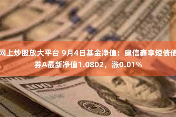 网上炒股放大平台 9月4日基金净值：建信鑫享短债债券A最新净值1.0802，涨0.01%