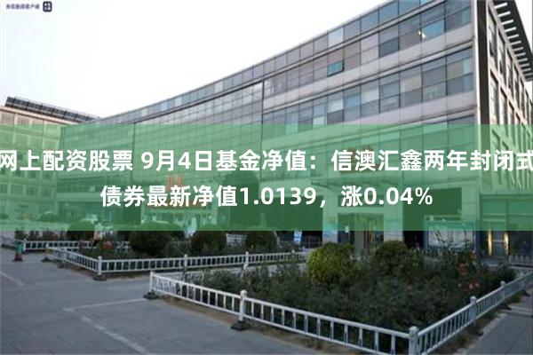 网上配资股票 9月4日基金净值：信澳汇鑫两年封闭式债券最新净值1.0139，涨0.04%