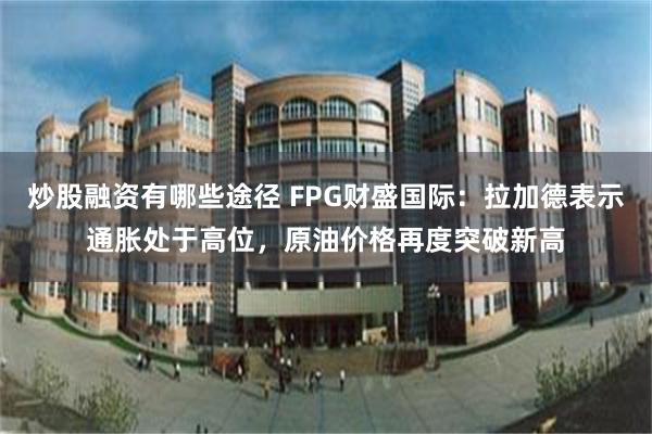 炒股融资有哪些途径 FPG财盛国际：拉加德表示通胀处于高位，原油价格再度突破新高