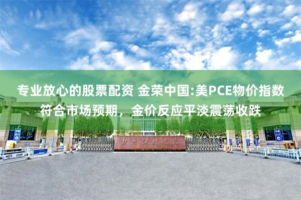 专业放心的股票配资 金荣中国:美PCE物价指数符合市场预期，金价反应平淡震荡收跌