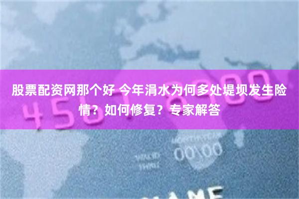 股票配资网那个好 今年涓水为何多处堤坝发生险情？如何修复？专家解答