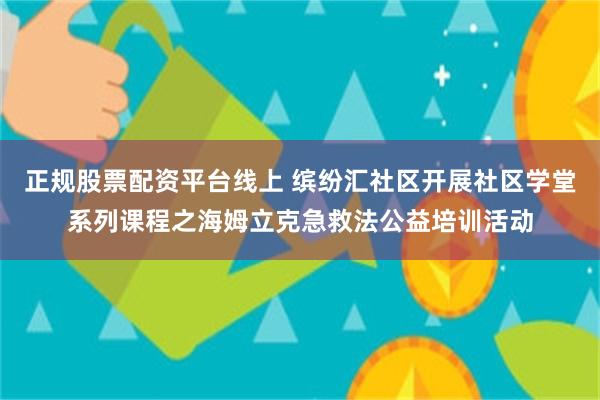 正规股票配资平台线上 缤纷汇社区开展社区学堂系列课程之海姆立克急救法公益培训活动