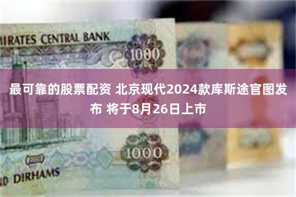 最可靠的股票配资 北京现代2024款库斯途官图发布 将于8月26日上市