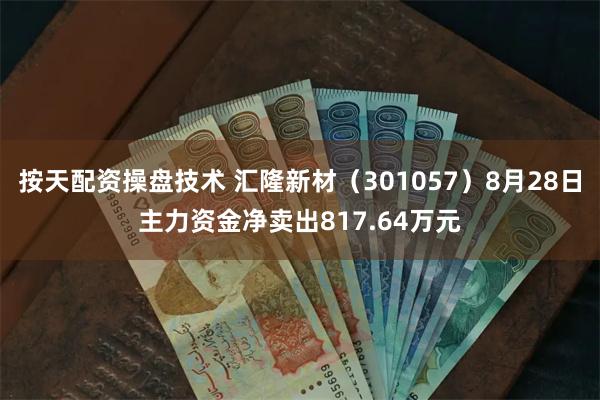 按天配资操盘技术 汇隆新材（301057）8月28日主力资金净卖出817.64万元