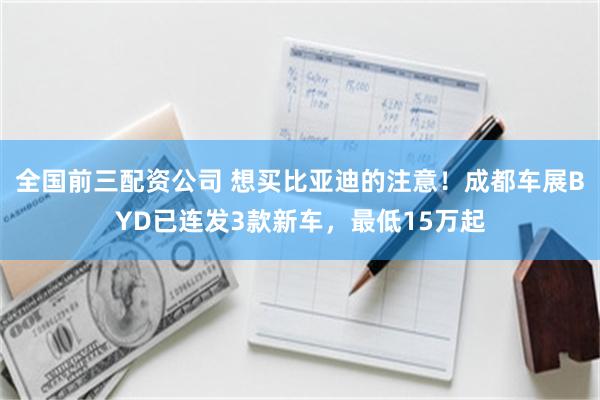 全国前三配资公司 想买比亚迪的注意！成都车展BYD已连发3款新车，最低15万起