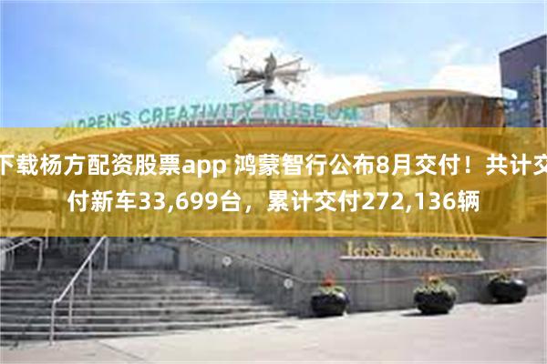 下载杨方配资股票app 鸿蒙智行公布8月交付！共计交付新车33,699台，累计交付272,136辆