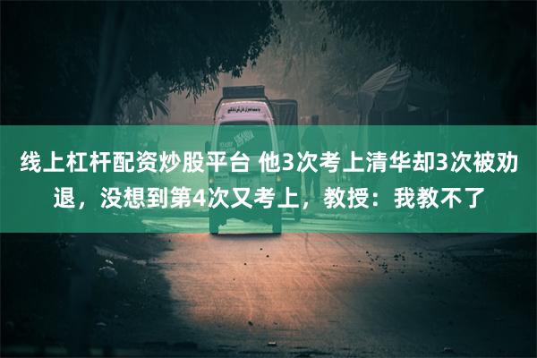 线上杠杆配资炒股平台 他3次考上清华却3次被劝退，没想到第4次又考上，教授：我教不了