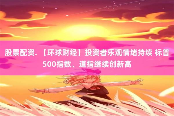 股票配资. 【环球财经】投资者乐观情绪持续 标普500指数、道指继续创新高