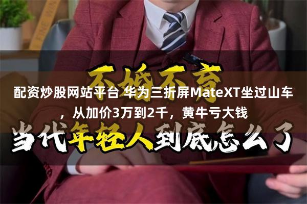 配资炒股网站平台 华为三折屏MateXT坐过山车，从加价3万到2千，黄牛亏大钱