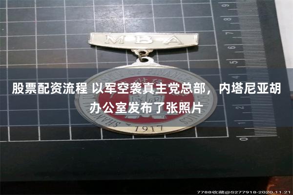 股票配资流程 以军空袭真主党总部，内塔尼亚胡办公室发布了张照片