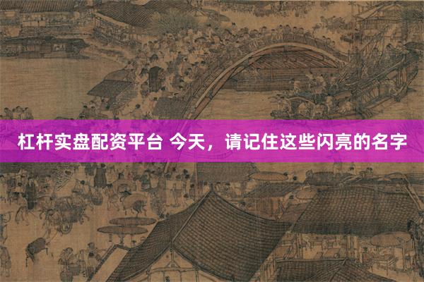 杠杆实盘配资平台 今天，请记住这些闪亮的名字