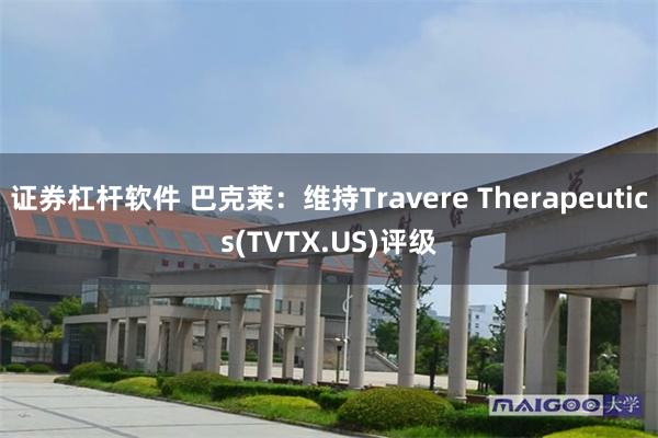 证券杠杆软件 巴克莱：维持Travere Therapeutics(TVTX.US)评级