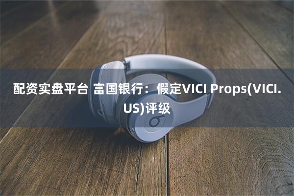 配资实盘平台 富国银行：假定VICI Props(VICI.US)评级