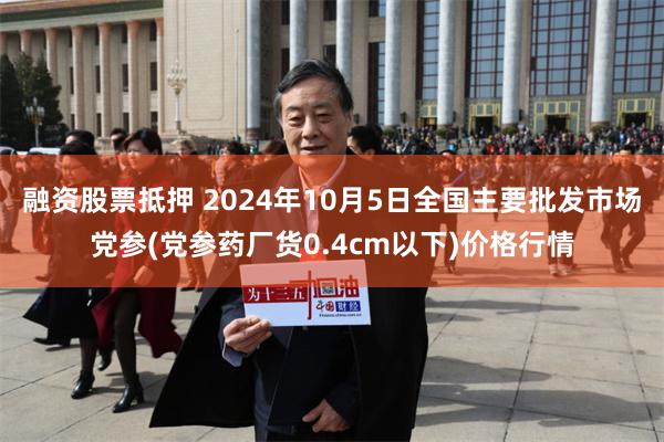 融资股票抵押 2024年10月5日全国主要批发市场党参(党参药厂货0.4cm以下)价格行情