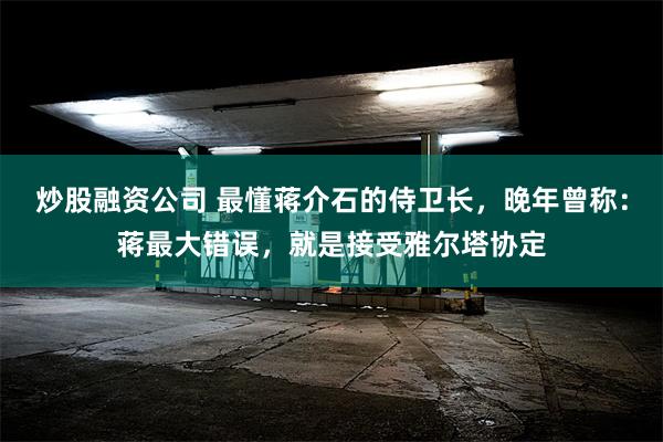 炒股融资公司 最懂蒋介石的侍卫长，晚年曾称：蒋最大错误，就是接受雅尔塔协定