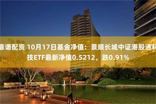 靠谱配资 10月17日基金净值：景顺长城中证港股通科技ETF最新净值0.5212，跌0.91%