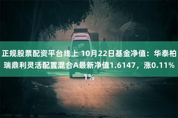 正规股票配资平台线上 10月22日基金净值：华泰柏瑞鼎利灵活配置混合A最新净值1.6147，涨0.11%