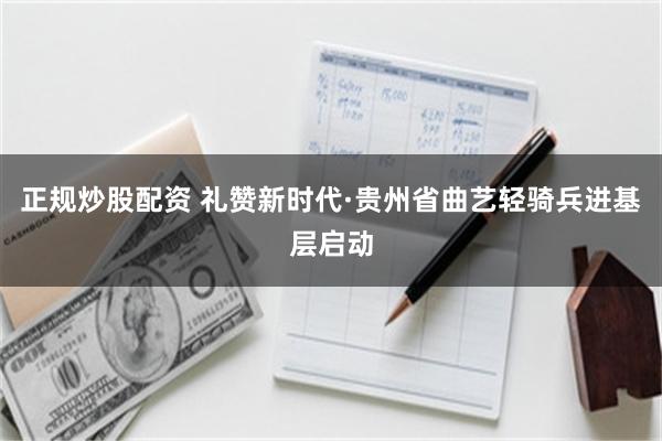 正规炒股配资 礼赞新时代·贵州省曲艺轻骑兵进基层启动