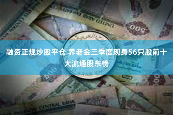 融资正规炒股平仓 养老金三季度现身56只股前十大流通股东榜