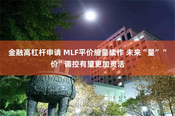 金融高杠杆申请 MLF平价缩量续作 未来“量”“价”调控有望更加灵活