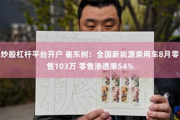 炒股杠杆平台开户 崔东树：全国新能源乘用车8月零售103万 零售渗透率54%