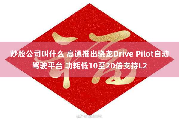 炒股公司叫什么 高通推出骁龙Drive Pilot自动驾驶平台 功耗低10至20倍支持L2