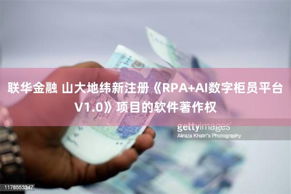 联华金融 山大地纬新注册《RPA+AI数字柜员平台V1.0》项目的软件著作权