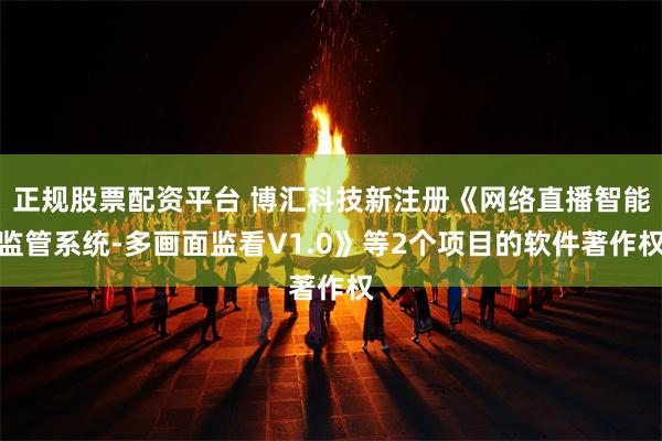 正规股票配资平台 博汇科技新注册《网络直播智能监管系统-多画面监看V1.0》等2个项目的软件著作权