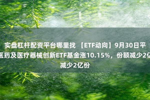 实盘杠杆配资平台哪里找 【ETF动向】9月30日平安医药及医疗器械创新ETF基金涨10.15%，份额减少2亿份