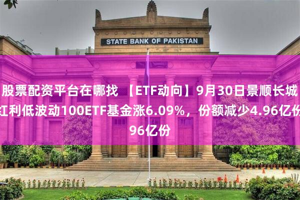 股票配资平台在哪找 【ETF动向】9月30日景顺长城红利低波动100ETF基金涨6.09%，份额减少4.96亿份