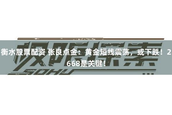 衡水股票配资 张良点金：黄金短线震荡，或下跌！2668是关键！