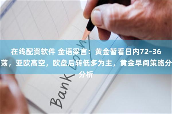 在线配资软件 金语梁言：黄金暂看日内72-36震荡，亚欧高空，欧盘后转低多为主，黄金早间策略分析