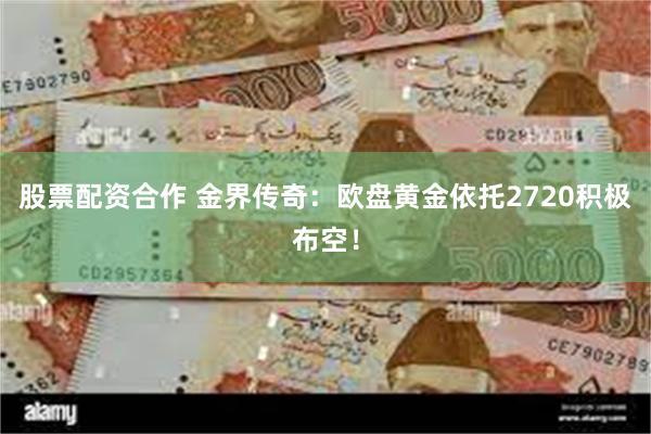 股票配资合作 金界传奇：欧盘黄金依托2720积极布空！