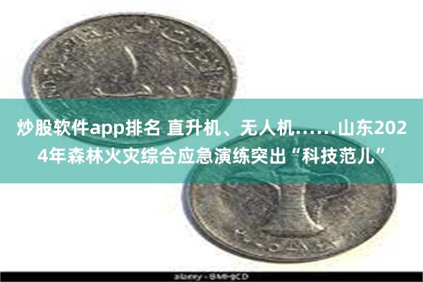 炒股软件app排名 直升机、无人机……山东2024年森林火灾综合应急演练突出“科技范儿”