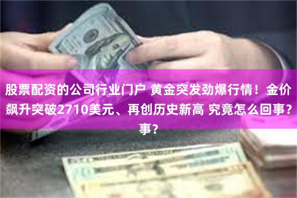 股票配资的公司行业门户 黄金突发劲爆行情！金价飙升突破2710美元、再创历史新高 究竟怎么回事？