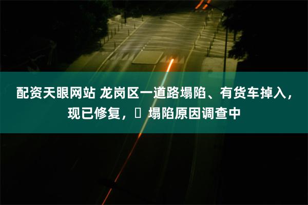 配资天眼网站 龙岗区一道路塌陷、有货车掉入，现已修复，​塌陷原因调查中