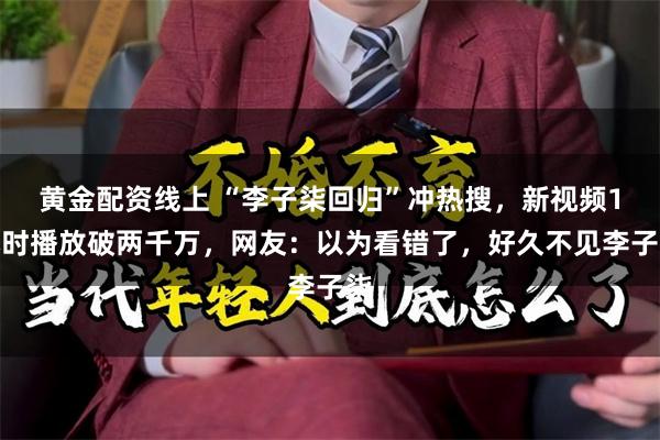 黄金配资线上 “李子柒回归”冲热搜，新视频1小时播放破两千万，网友：以为看错了，好久不见李子柒