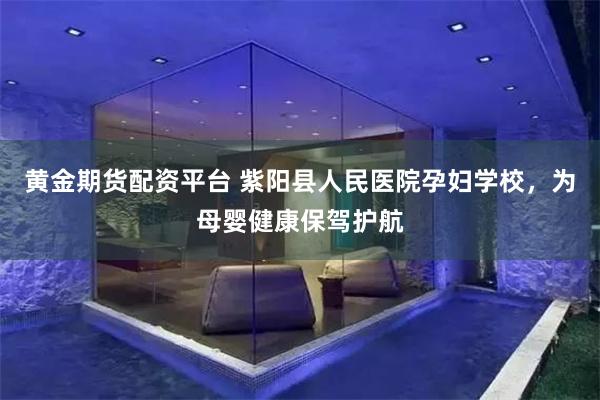 黄金期货配资平台 紫阳县人民医院孕妇学校，为母婴健康保驾护航