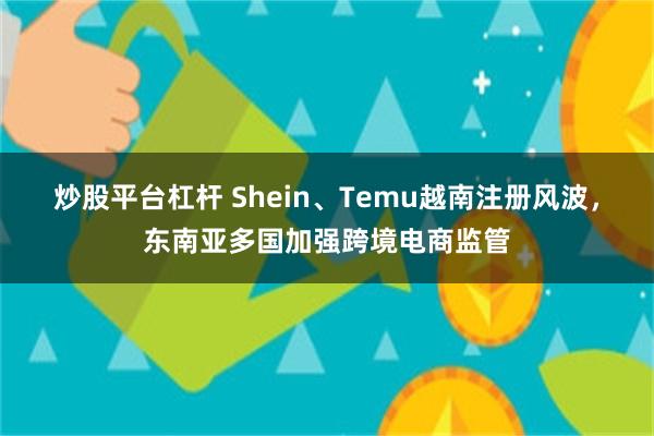 炒股平台杠杆 Shein、Temu越南注册风波，东南亚多国加强跨境电商监管