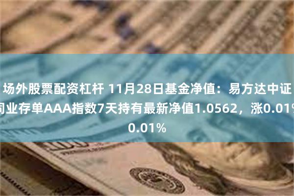 场外股票配资杠杆 11月28日基金净值：易方达中证同业存单AAA指数7天持有最新净值1.0562，涨0.01%