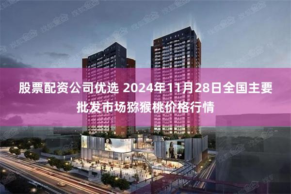 股票配资公司优选 2024年11月28日全国主要批发市场猕猴桃价格行情