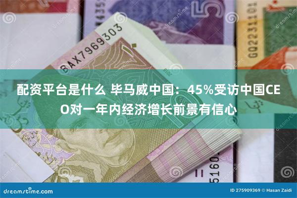 配资平台是什么 毕马威中国：45%受访中国CEO对一年内经济增长前景有信心