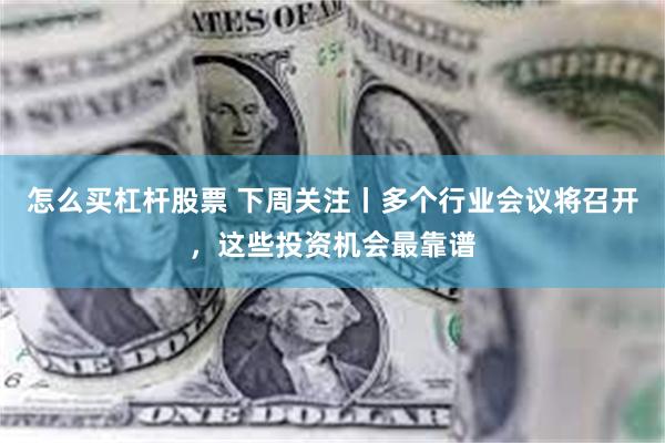 怎么买杠杆股票 下周关注丨多个行业会议将召开，这些投资机会最靠谱