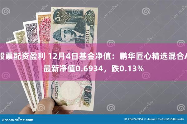 股票配资盈利 12月4日基金净值：鹏华匠心精选混合A最新净值0.6934，跌0.13%